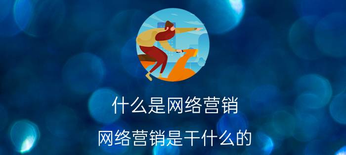 什么是网络营销 网络营销是干什么的？网络营销怎么样？网络营销未来的前景如何？